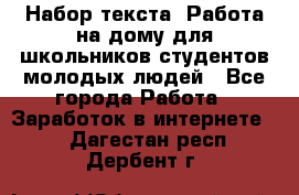 Набор текста. Работа на дому для школьников/студентов/молодых людей - Все города Работа » Заработок в интернете   . Дагестан респ.,Дербент г.